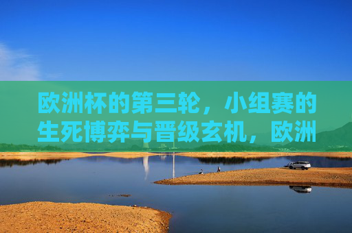 欧洲杯的第三轮,小组赛的生死博弈与晋级玄机,欧洲杯小组赛第三轮,生死战与晋级谜题 欧洲杯的第三轮,小组赛的生死博弈与晋级玄机,欧洲杯小组赛第三轮,生死战与晋级谜题