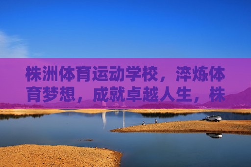 株洲体育运动学校,淬炼体育梦想,成就卓越人生,株洲体育运动学校,淬炼体育梦想,成就卓越人生 株洲体育运动学校,淬炼体育梦想,成就卓越人生,株洲体育运动学校,淬炼体育梦想,成就卓越人生