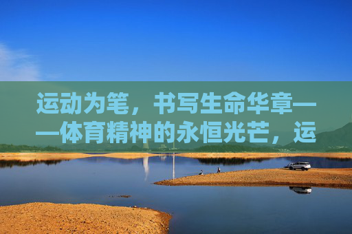 运动为笔,书写生命华章——体育精神的永恒光芒,运动为笔,书生命华章,体育精神永恒光芒 运动为笔,书写生命华章——体育精神的永恒光芒,运动为笔,书生命华章,体育精神永恒光芒