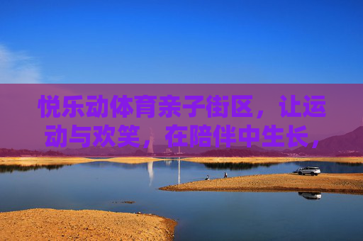 悦乐动体育亲子街区,让运动与欢笑,在陪伴中生长,悦乐动亲子街区,运动与欢笑,陪伴中生长 悦乐动体育亲子街区,让运动与欢笑,在陪伴中生长,悦乐动亲子街区,运动与欢笑,陪伴中生长