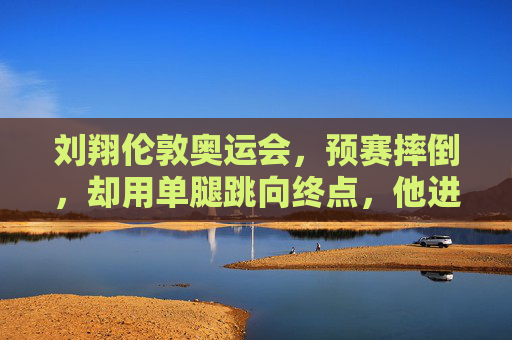 刘翔伦敦奥运会，预赛摔倒，却用单腿跳向终点，他进决赛了吗？刘翔伦敦奥运预赛摔倒单腿跳冲终点，晋级决赛？