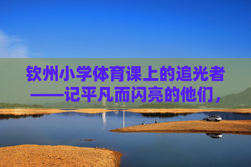 钦州小学体育课上的追光者——记平凡而闪亮的他们，钦州小学体育课上的平凡追光者