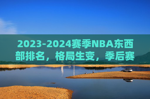 2023-2024赛季NBA东西部排名,格局生变,季后赛席位争夺白热化,2023-2024赛季NBA东西部格局生变,季后赛席位争夺白热化 2023-2024赛季NBA东西部排名,格局生变,季后赛席位争夺白热化,2023-2024赛季NBA东西部格局生变,季后赛席位争夺白热化