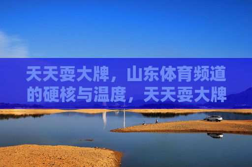 天天耍大牌,山东体育频道的硬核与温度,天天耍大牌,山东体育频道的硬核与温度 天天耍大牌,山东体育频道的硬核与温度,天天耍大牌,山东体育频道的硬核与温度