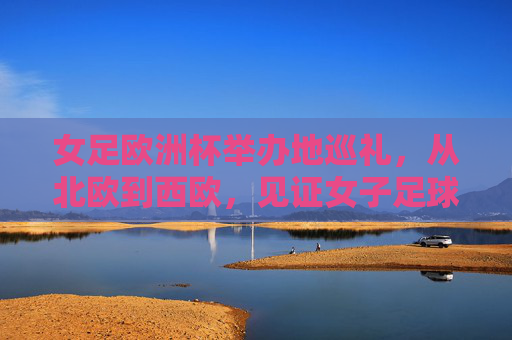 女足欧洲杯举办地巡礼,从北欧到西欧,见证女子足球的崛起之路,女足欧洲杯巡礼,北欧至西欧,见证女子足球崛起 女足欧洲杯举办地巡礼,从北欧到西欧,见证女子足球的崛起之路,女足欧洲杯巡礼,北欧至西欧,见证女子足球崛起