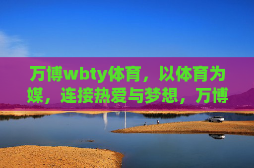 万博wbty体育,以体育为媒,连接热爱与梦想,万博wbty体育,连接热爱与梦想的体育之媒 万博wbty体育,以体育为媒,连接热爱与梦想,万博wbty体育,连接热爱与梦想的体育之媒