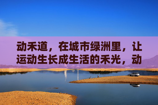 动禾道,在城市绿洲里,让运动生长成生活的禾光,动禾道,城市绿洲,运动生长成生活禾光 动禾道,在城市绿洲里,让运动生长成生活的禾光,动禾道,城市绿洲,运动生长成生活禾光