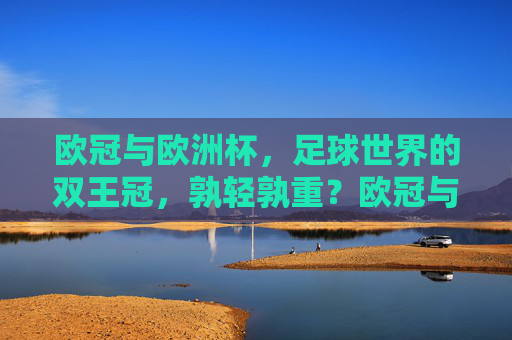 欧冠与欧洲杯，足球世界的双王冠，孰轻孰重？欧冠与欧洲杯，足球双王冠的轻重之辩