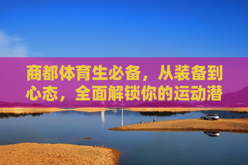 商都体育生必备,从装备到心态,全面解锁你的运动潜能,商都体育生必备,装备到心态,全面解锁运动潜能 商都体育生必备,从装备到心态,全面解锁你的运动潜能,商都体育生必备,装备到心态,全面解锁运动潜能