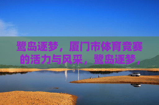 鹭岛逐梦,厦门市体育竞赛的活力与风采,鹭岛逐梦,体育竞赛的活力与风采 鹭岛逐梦,厦门市体育竞赛的活力与风采,鹭岛逐梦,体育竞赛的活力与风采