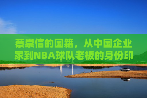 蔡崇信的国籍,从中国企业家到NBA球队老板的身份印记,蔡崇信,从中国企业家到NBA球队老板的身份印记与国籍叙事 蔡崇信的国籍,从中国企业家到NBA球队老板的身份印记,蔡崇信,从中国企业家到NBA球队老板的身份印记与国籍叙事