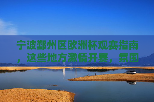 宁波鄞州区欧洲杯观赛指南,这些地方激情开赛,氛围拉满!宁波鄞州区欧洲杯观赛指南,激情开赛,氛围拉满! 宁波鄞州区欧洲杯观赛指南,这些地方激情开赛,氛围拉满!宁波鄞州区欧洲杯观赛指南,激情开赛,氛围拉满!