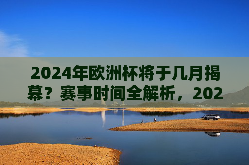 2024年欧洲杯将于几月揭幕?赛事时间全解析,2024年欧洲杯揭幕时间及赛事全解析 2024年欧洲杯将于几月揭幕?赛事时间全解析,2024年欧洲杯揭幕时间及赛事全解析