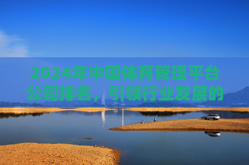 2024年中国体育管理平台公司排名,引领行业发展的创新力量,2024中国体育管理平台公司排名,创新力量引领行业发展 2024年中国体育管理平台公司排名,引领行业发展的创新力量,2024中国体育管理平台公司排名,创新力量引领行业发展