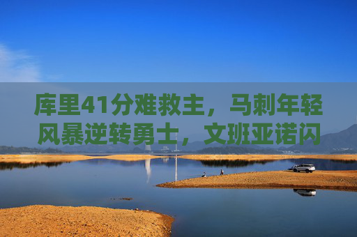 库里41分难救主,马刺年轻风暴逆转勇士,文班亚诺闪耀未来之夜,库里41分难阻马刺逆转,文班亚诺率年轻风暴闪耀未来 库里41分难救主,马刺年轻风暴逆转勇士,文班亚诺闪耀未来之夜,库里41分难阻马刺逆转,文班亚诺率年轻风暴闪耀未来