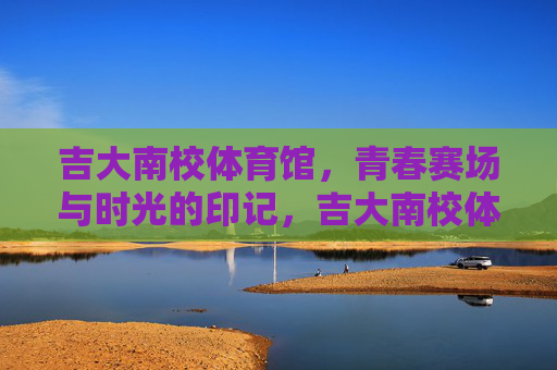 吉大南校体育馆,青春赛场与时光的印记,吉大南校体育馆,青春赛场的时光印记 吉大南校体育馆,青春赛场与时光的印记,吉大南校体育馆,青春赛场的时光印记