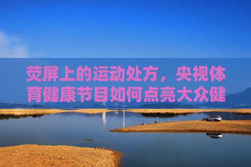 荧屏上的运动处方,央视体育健康节目如何点亮大众健康生活,荧屏运动处方,央视体育健康节目点亮大众健康生活 荧屏上的运动处方,央视体育健康节目如何点亮大众健康生活,荧屏运动处方,央视体育健康节目点亮大众健康生活