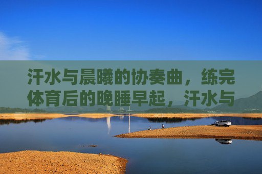 汗水与晨曦的协奏曲,练完体育后的晚睡早起,汗水与晨曦,体育晨昏协奏 汗水与晨曦的协奏曲,练完体育后的晚睡早起,汗水与晨曦,体育晨昏协奏