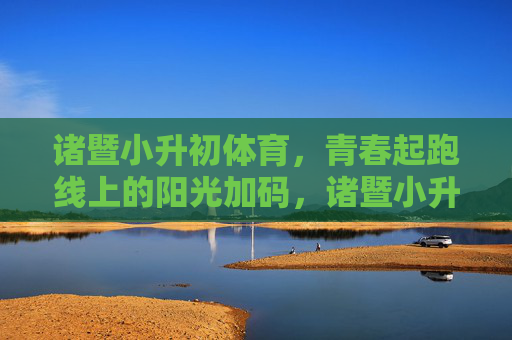 诸暨小升初体育,青春起跑线上的阳光加码,诸暨小升初体育,青春起跑线的阳光加码 诸暨小升初体育,青春起跑线上的阳光加码,诸暨小升初体育,青春起跑线的阳光加码
