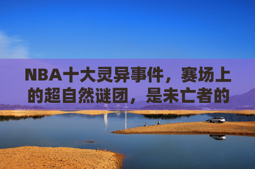 NBA十大灵异事件,赛场上的超自然谜团,是未亡者的执念还是集体幻觉?NBA十大灵异事件,赛场超自然谜团,执念还是幻觉? NBA十大灵异事件,赛场上的超自然谜团,是未亡者的执念还是集体幻觉?NBA十大灵异事件,赛场超自然谜团,执念还是幻觉?