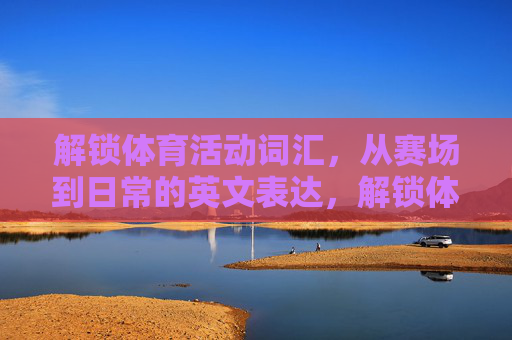 解锁体育活动词汇,从赛场到日常的英文表达,解锁体育活动词汇,赛场到日常英文表达 解锁体育活动词汇,从赛场到日常的英文表达,解锁体育活动词汇,赛场到日常英文表达