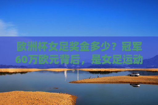 欧洲杯女足奖金多少?冠军60万欧元背后,是女足运动的进步与挑战,欧洲杯女足冠军60万欧元背后,进步与挑战并存 欧洲杯女足奖金多少?冠军60万欧元背后,是女足运动的进步与挑战,欧洲杯女足冠军60万欧元背后,进步与挑战并存
