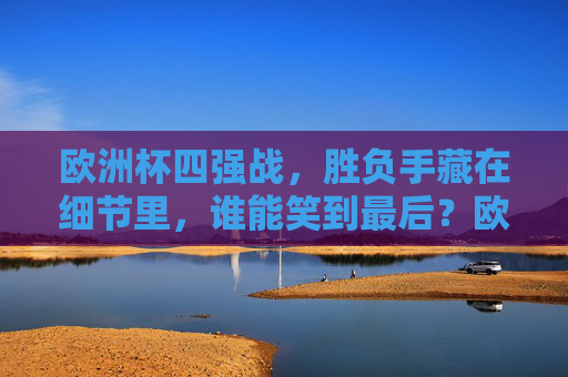 欧洲杯四强战，胜负手藏在细节里，谁能笑到最后？欧洲杯四强战，细节定胜负，笑看谁称雄