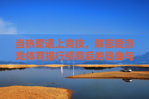 当热爱遇上竞技,解密爱游戏体育排行榜背后的热血与荣耀,热爱竞技,游戏体育排行榜的热血与荣耀 当热爱遇上竞技,解密爱游戏体育排行榜背后的热血与荣耀,热爱竞技,游戏体育排行榜的热血与荣耀