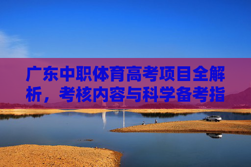 广东中职体育高考项目全解析,考核内容与科学备考指南,广东中职体育高考考核内容与科学备考全解析 广东中职体育高考项目全解析,考核内容与科学备考指南,广东中职体育高考考核内容与科学备考全解析