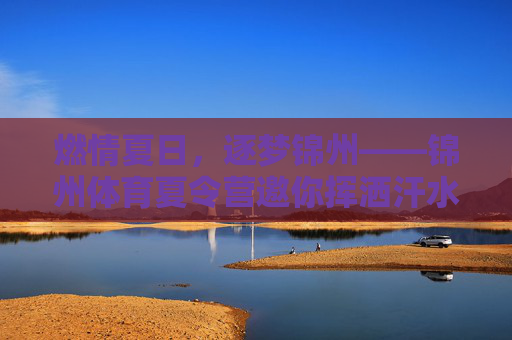 燃情夏日,逐梦锦州——锦州体育夏令营邀你挥洒汗水,绽放青春,燃情夏日逐梦锦州,体育夏令营挥洒汗水绽青春 燃情夏日,逐梦锦州——锦州体育夏令营邀你挥洒汗水,绽放青春,燃情夏日逐梦锦州,体育夏令营挥洒汗水绽青春