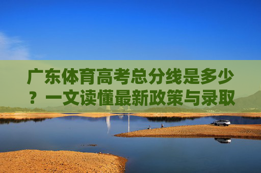 广东体育高考总分线是多少?一文读懂最新政策与录取规则,广东体育高考总分线及录取规则,最新政策解读 广东体育高考总分线是多少?一文读懂最新政策与录取规则,广东体育高考总分线及录取规则,最新政策解读