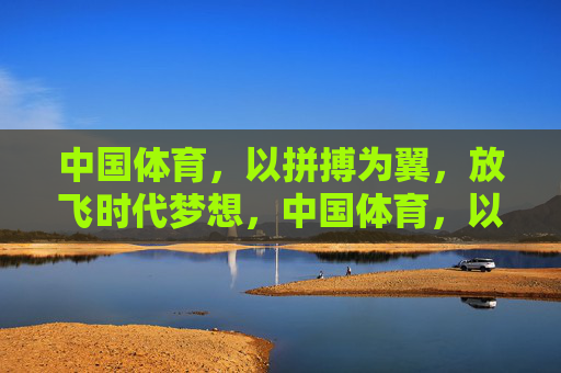 中国体育,以拼搏为翼,放飞时代梦想,中国体育,以拼搏之翼,放飞时代梦想 中国体育,以拼搏为翼,放飞时代梦想,中国体育,以拼搏之翼,放飞时代梦想