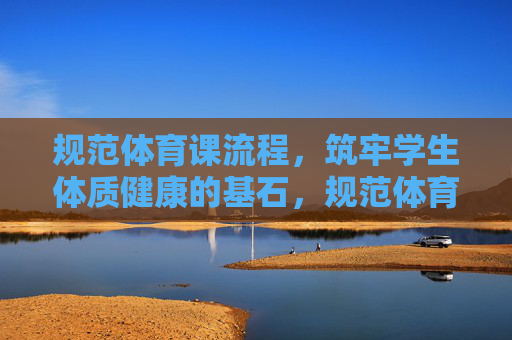 规范体育课流程,筑牢学生体质健康的基石,规范体育课流程,筑牢学生体质健康的基石 规范体育课流程,筑牢学生体质健康的基石,规范体育课流程,筑牢学生体质健康的基石