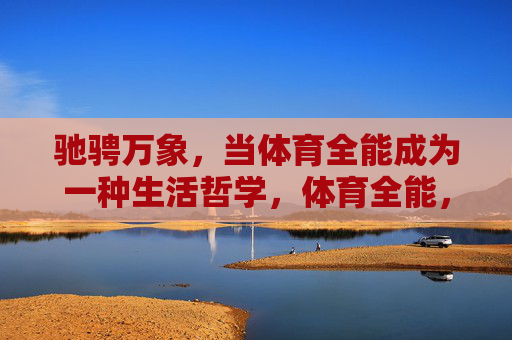 驰骋万象,当体育全能成为一种生活哲学,体育全能,驰骋万象的生活哲学 驰骋万象,当体育全能成为一种生活哲学,体育全能,驰骋万象的生活哲学