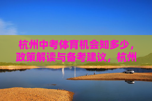 杭州中考体育机会知多少,政策解读与备考建议,杭州中考体育政策解读与备考建议 杭州中考体育机会知多少,政策解读与备考建议,杭州中考体育政策解读与备考建议