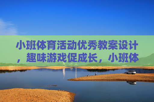 小班体育活动优秀教案设计,趣味游戏促成长,小班体育活动教案设计,趣味游戏促成长 小班体育活动优秀教案设计,趣味游戏促成长,小班体育活动教案设计,趣味游戏促成长