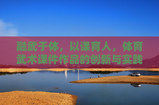 融武于体，以课育人，体育武术课件作品的创新与实践，融武于体、以课育人，体育武术课件的创新与实践