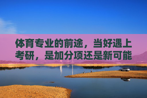 体育专业的前途,当好遇上考研,是加分项还是新可能?体育专业考研,前途的加分项还是新可能? 体育专业的前途,当好遇上考研,是加分项还是新可能?体育专业考研,前途的加分项还是新可能?