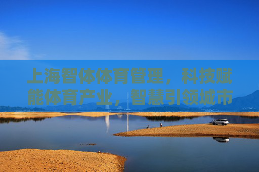 上海智体体育管理,科技赋能体育产业,智慧引领城市健康未来,上海智体体育管理,科技赋能体育产业 智慧引领城市健康未来 上海智体体育管理,科技赋能体育产业,智慧引领城市健康未来,上海智体体育管理,科技赋能体育产业 智慧引领城市健康未来