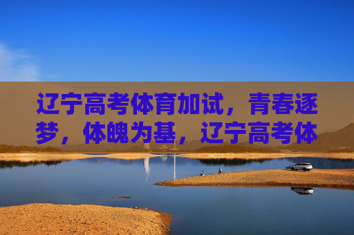 辽宁高考体育加试,青春逐梦,体魄为基,辽宁高考体育加试,逐梦青春,体魄为基 辽宁高考体育加试,青春逐梦,体魄为基,辽宁高考体育加试,逐梦青春,体魄为基