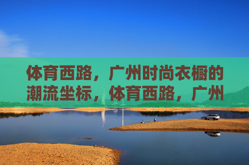 体育西路，广州时尚衣橱的潮流坐标，体育西路，广州时尚衣橱的潮流坐标