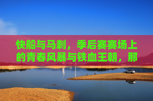 快船与马刺，季后赛赛场上的青春风暴与铁血王朝，那些年血与火的交锋，青春风暴VS铁血王朝，快船马刺季后赛血火交锋