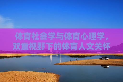 体育社会学与体育心理学,双重视野下的体育人文关怀,体育社会学与体育心理学双重视野下的体育人文关怀 体育社会学与体育心理学,双重视野下的体育人文关怀,体育社会学与体育心理学双重视野下的体育人文关怀