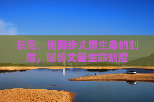 长跑，用脚步丈量生命的刻度，脚步丈量生命刻度