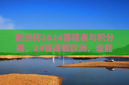 欧洲杯2024赛程表与积分榜,24强逐鹿欧洲,谁能捧起德劳内杯?欧洲杯2024赛程表与积分榜,24强逐鹿德劳内杯 欧洲杯2024赛程表与积分榜,24强逐鹿欧洲,谁能捧起德劳内杯?欧洲杯2024赛程表与积分榜,24强逐鹿德劳内杯