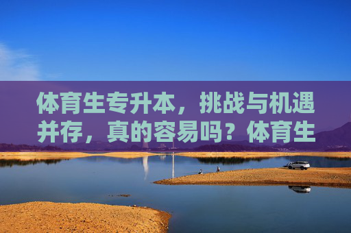 体育生专升本,挑战与机遇并存,真的容易吗?体育生专升本,挑战与机遇并存,真的容易吗? 体育生专升本,挑战与机遇并存,真的容易吗?体育生专升本,挑战与机遇并存,真的容易吗?