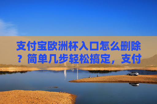 支付宝欧洲杯入口怎么删除?简单几步轻松搞定,支付宝欧洲杯入口如何删除?简单几步轻松搞定 支付宝欧洲杯入口怎么删除?简单几步轻松搞定,支付宝欧洲杯入口如何删除?简单几步轻松搞定