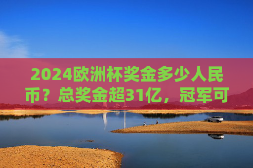 2024欧洲杯奖金多少人民币?总奖金超31亿,冠军可分走近2.2亿!2024欧洲杯奖金揭晓,总奖金超31亿人民币,冠军可分走近2.2亿 2024欧洲杯奖金多少人民币?总奖金超31亿,冠军可分走近2.2亿!2024欧洲杯奖金揭晓,总奖金超31亿人民币,冠军可分走近2.2亿
