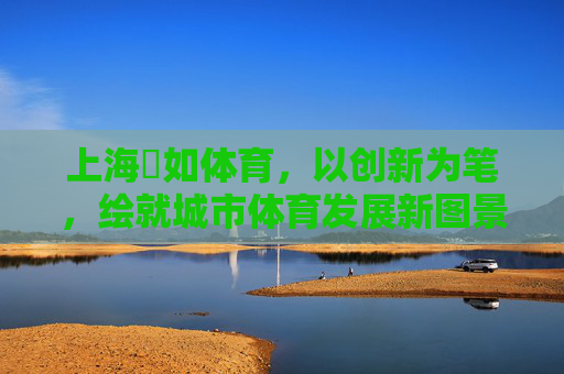 上海彧如体育,以创新为笔,绘就城市体育发展新图景,上海彧如体育,创新绘就城市体育发展新图景 上海彧如体育,以创新为笔,绘就城市体育发展新图景,上海彧如体育,创新绘就城市体育发展新图景