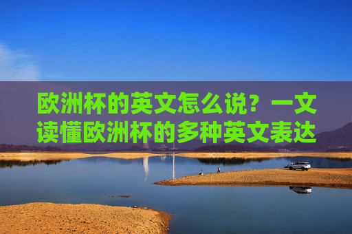 欧洲杯的英文怎么说?一文读懂欧洲杯的多种英文表达,一文读懂欧洲杯的多种英文表达 欧洲杯的英文怎么说?一文读懂欧洲杯的多种英文表达,一文读懂欧洲杯的多种英文表达